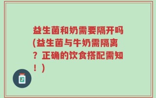 益生菌和奶需要隔开吗(益生菌与牛奶需隔离？正确的饮食搭配需知！)