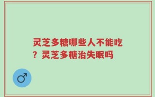 灵芝多糖哪些人不能吃？灵芝多糖治失眠吗