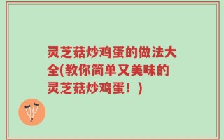 灵芝菇炒鸡蛋的做法大全(教你简单又美味的灵芝菇炒鸡蛋！)