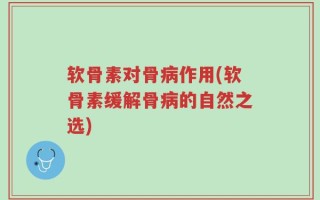 软骨素对骨病作用(软骨素缓解骨病的自然之选)