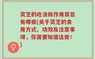 灵芝的吃法和作用禁忌有哪些(关于灵芝的食用方式、功效及注意事项，你需要知道这些！)