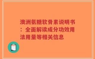 澳洲氨糖软骨素说明书：全面解读成分功效用法用量等相关信息
