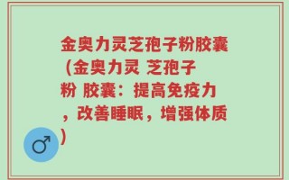 金奥力灵芝孢子粉胶囊 (金奥力灵 芝孢子粉 胶囊：提高免疫力，改善睡眠，增强体质)