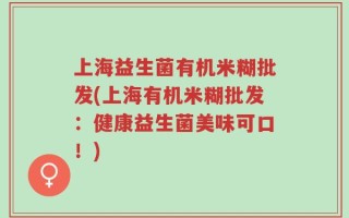上海益生菌有机米糊批发(上海有机米糊批发：健康益生菌美味可口！)