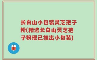 长白山小包装灵芝孢子粉(精选长白山灵芝孢子粉现已推出小包装)
