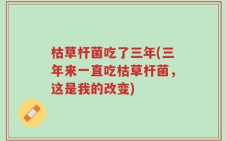 枯草杆菌吃了三年(三年来一直吃枯草杆菌，这是我的改变)