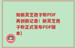 如新灵芝孢子粉PDF再创新记录！新灵芝孢子粉正式发布PDF版本)