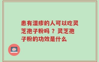 患有湿疹的人可以吃灵芝孢子粉吗 ？灵芝孢子粉的功效是什么