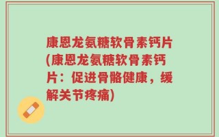 康恩龙氨糖软骨素钙片(康恩龙氨糖软骨素钙片：促进骨骼健康，缓解关节疼痛)