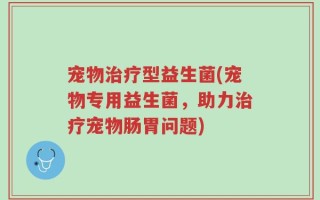 宠物治疗型益生菌(宠物专用益生菌，助力治疗宠物肠胃问题)
