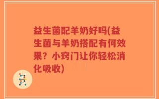 益生菌配羊奶好吗(益生菌与羊奶搭配有何效果？小窍门让你轻松消化吸收)