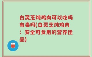 白灵芝炖鸡肉可以吃吗有毒吗(白灵芝炖鸡肉：安全可食用的营养佳品)