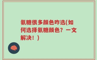 氨糖很多颜色咋选(如何选择氨糖颜色？一文解决！)