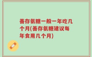 善存氨糖一般一年吃几个月(善存氨糖建议每年食用几个月)