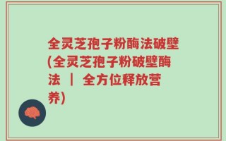 全灵芝孢子粉酶法破壁(全灵芝孢子粉破壁酶法 ｜ 全方位释放营养)