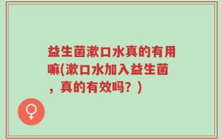 益生菌漱口水真的有用嘛(漱口水加入益生菌，真的有效吗？)