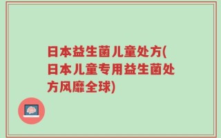 日本益生菌儿童处方(日本儿童专用益生菌处方风靡全球)
