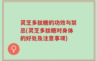 灵芝多肽糖的功效与禁忌(灵芝多肽糖对身体的好处及注意事项)
