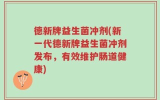 德新牌益生菌冲剂(新一代德新牌益生菌冲剂发布，有效维护肠道健康)