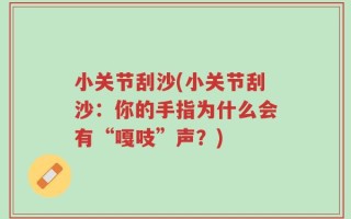 小关节刮沙(小关节刮沙：你的手指为什么会有“嘎吱”声？)