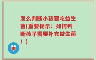怎么判断小孩要吃益生菌(重要提示：如何判断孩子需要补充益生菌！)