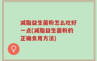 减脂益生菌粉怎么吃好一点(减脂益生菌粉的正确食用方法)