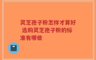 灵芝孢子粉怎样才算好 选购灵芝孢子粉的标准有哪些