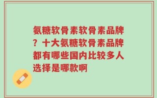 氨糖软骨素软骨素品牌？十大氨糖软骨素品牌都有哪些国内比较多人选择是哪款啊