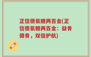 正信德氨糖两百金(正信德氨糖两百金：益骨健骨，双倍护航)