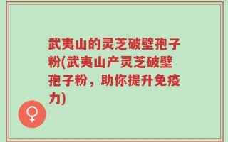 武夷山的灵芝破壁孢子粉(武夷山产灵芝破壁孢子粉，助你提升免疫力)