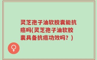 灵芝孢子油软胶囊能抗癌吗(灵芝孢子油软胶囊具备抗癌功效吗？)