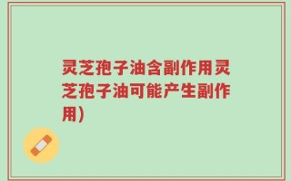 灵芝孢子油含副作用灵芝孢子油可能产生副作用)