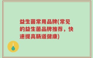 益生菌常用品牌(常见的益生菌品牌推荐，快速提高肠道健康)