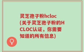 灵芝孢子粉hcloc(关于灵芝孢子粉的HCLOC认证，你需要知道的所有信息)