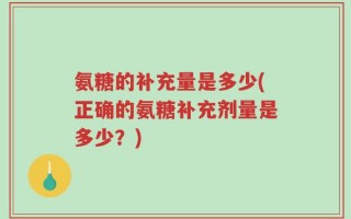 氨糖的补充量是多少(正确的氨糖补充剂量是多少？)