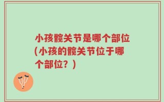小孩髋关节是哪个部位(小孩的髋关节位于哪个部位？)