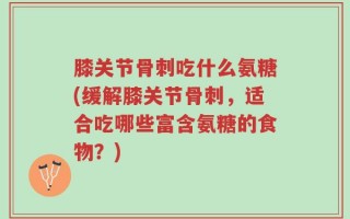 膝关节骨刺吃什么氨糖(缓解膝关节骨刺，适合吃哪些富含氨糖的食物？)