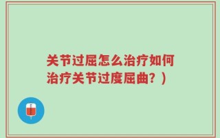 关节过屈怎么治疗如何治疗关节过度屈曲？)