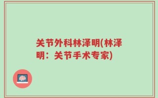 关节外科林泽明(林泽明：关节手术专家)