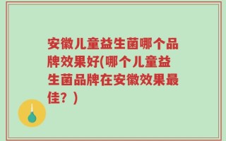安徽儿童益生菌哪个品牌效果好(哪个儿童益生菌品牌在安徽效果最佳？)