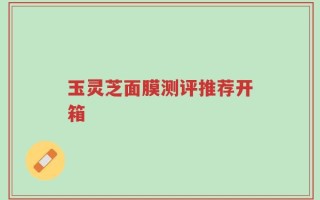 玉灵芝面膜测评推荐开箱