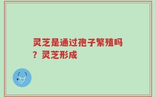 灵芝是通过孢子繁殖吗？灵芝形成