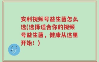安利视频号益生菌怎么选(选择适合你的视频号益生菌，健康从这里开始！)
