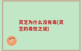 灵芝为什么没有毒(灵芝的毒性之谜)