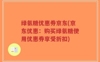 绿氨糖优惠券京东(京东优惠：购买绿氨糖使用优惠券享受折扣)