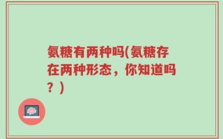 氨糖有两种吗(氨糖存在两种形态，你知道吗？)