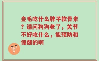 金毛吃什么牌子软骨素？请问狗狗老了，关节不好吃什么，能预防和保健的啊