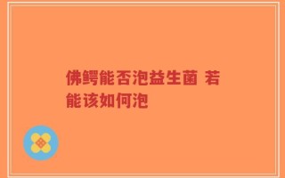 佛鳄能否泡益生菌 若能该如何泡