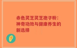 赤色灵芝灵芝孢子粉：神奇功效与健康养生的新选择