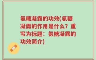 氨糖凝露的功效(氨糖凝露的作用是什么？重写为标题：氨糖凝露的功效简介)
